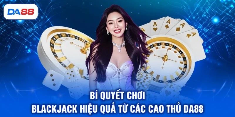 Bí quyết chơi Blackjack hiệu quả từ các cao thủ DA88