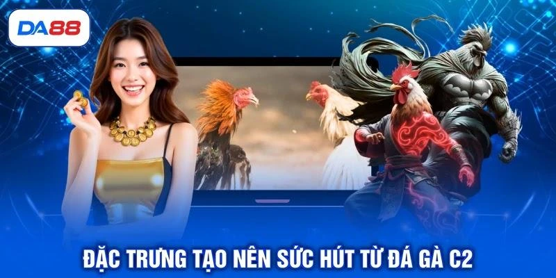 Đặc trưng tạo nên sức hút từ đá gà C2